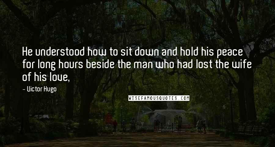 Victor Hugo Quotes: He understood how to sit down and hold his peace for long hours beside the man who had lost the wife of his love,