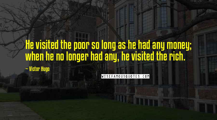 Victor Hugo Quotes: He visited the poor so long as he had any money; when he no longer had any, he visited the rich.