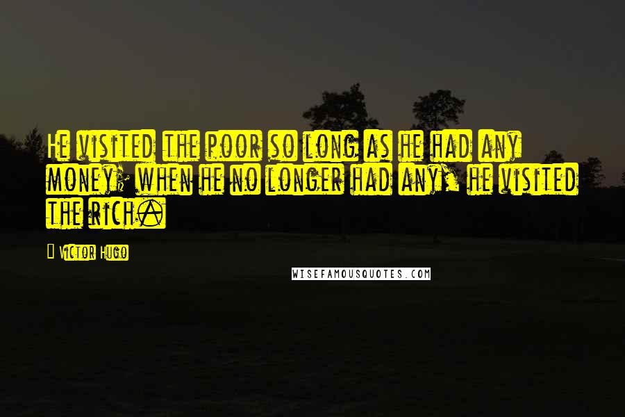 Victor Hugo Quotes: He visited the poor so long as he had any money; when he no longer had any, he visited the rich.