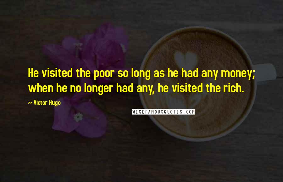 Victor Hugo Quotes: He visited the poor so long as he had any money; when he no longer had any, he visited the rich.