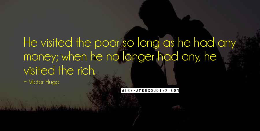 Victor Hugo Quotes: He visited the poor so long as he had any money; when he no longer had any, he visited the rich.