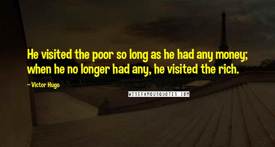 Victor Hugo Quotes: He visited the poor so long as he had any money; when he no longer had any, he visited the rich.