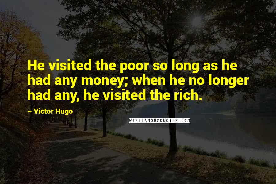 Victor Hugo Quotes: He visited the poor so long as he had any money; when he no longer had any, he visited the rich.
