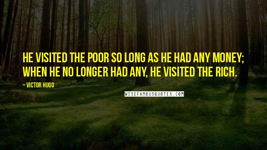 Victor Hugo Quotes: He visited the poor so long as he had any money; when he no longer had any, he visited the rich.