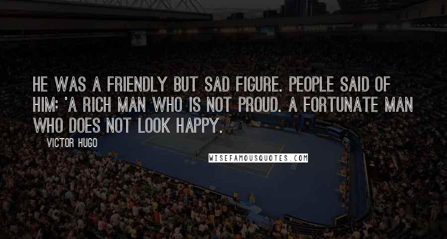 Victor Hugo Quotes: He was a friendly but sad figure. People said of him: 'A rich man who is not proud. A fortunate man who does not look happy.
