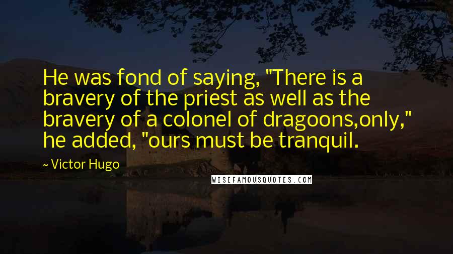 Victor Hugo Quotes: He was fond of saying, "There is a bravery of the priest as well as the bravery of a colonel of dragoons,only," he added, "ours must be tranquil.