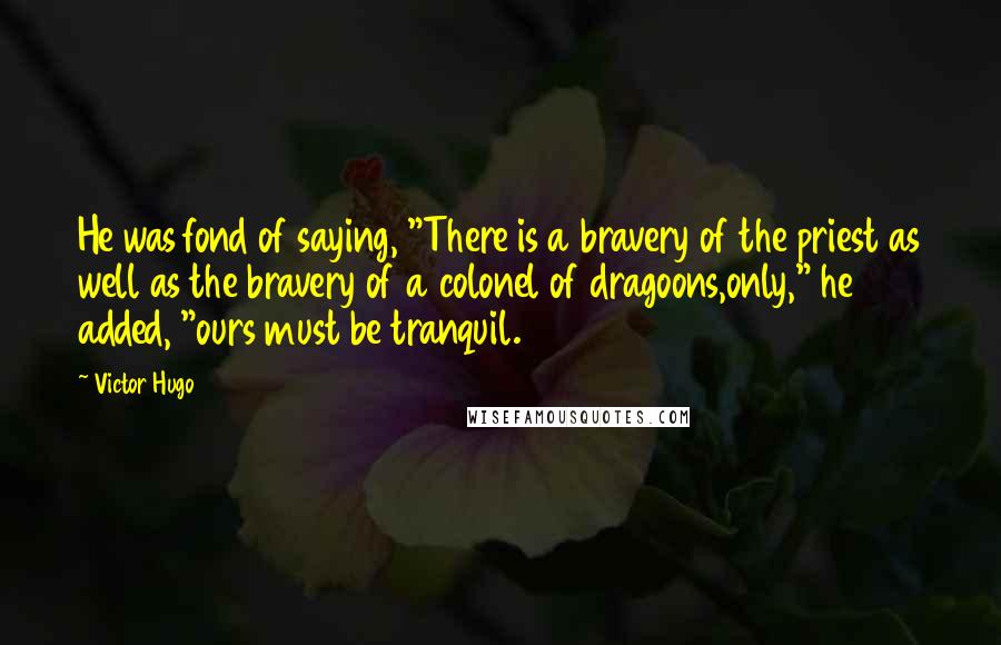 Victor Hugo Quotes: He was fond of saying, "There is a bravery of the priest as well as the bravery of a colonel of dragoons,only," he added, "ours must be tranquil.