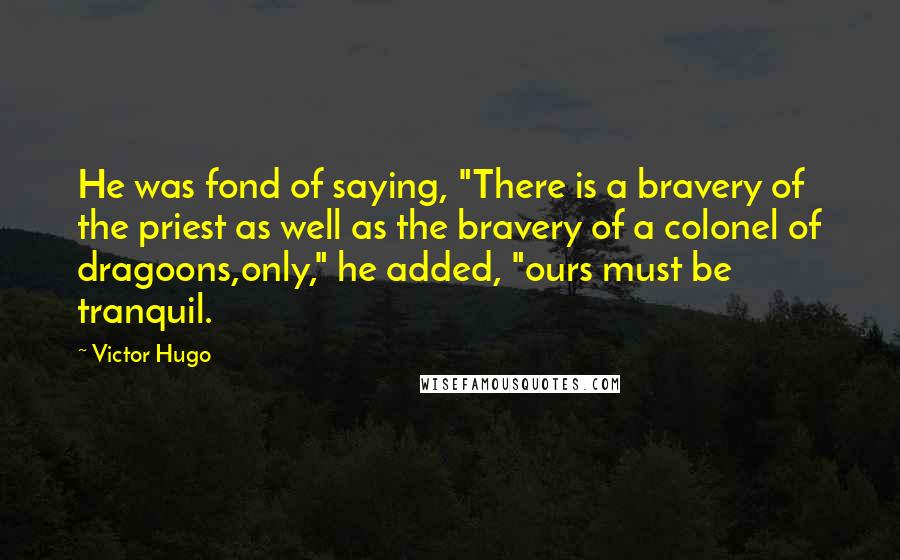 Victor Hugo Quotes: He was fond of saying, "There is a bravery of the priest as well as the bravery of a colonel of dragoons,only," he added, "ours must be tranquil.