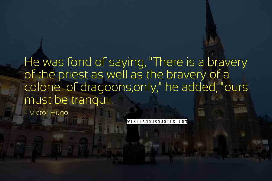 Victor Hugo Quotes: He was fond of saying, "There is a bravery of the priest as well as the bravery of a colonel of dragoons,only," he added, "ours must be tranquil.