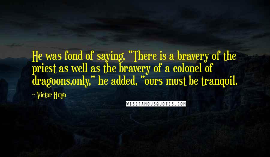 Victor Hugo Quotes: He was fond of saying, "There is a bravery of the priest as well as the bravery of a colonel of dragoons,only," he added, "ours must be tranquil.