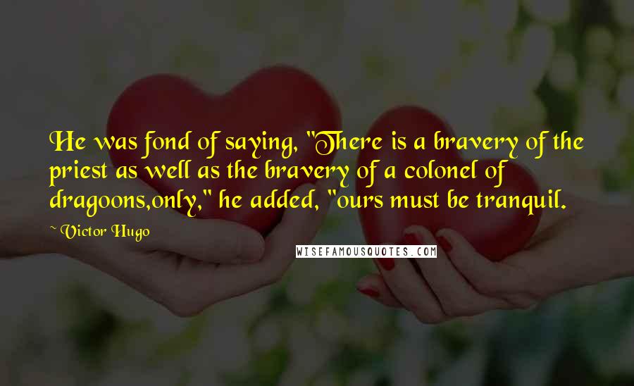 Victor Hugo Quotes: He was fond of saying, "There is a bravery of the priest as well as the bravery of a colonel of dragoons,only," he added, "ours must be tranquil.