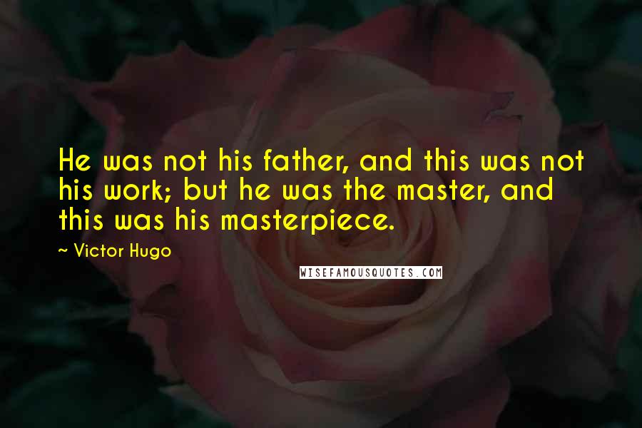 Victor Hugo Quotes: He was not his father, and this was not his work; but he was the master, and this was his masterpiece.