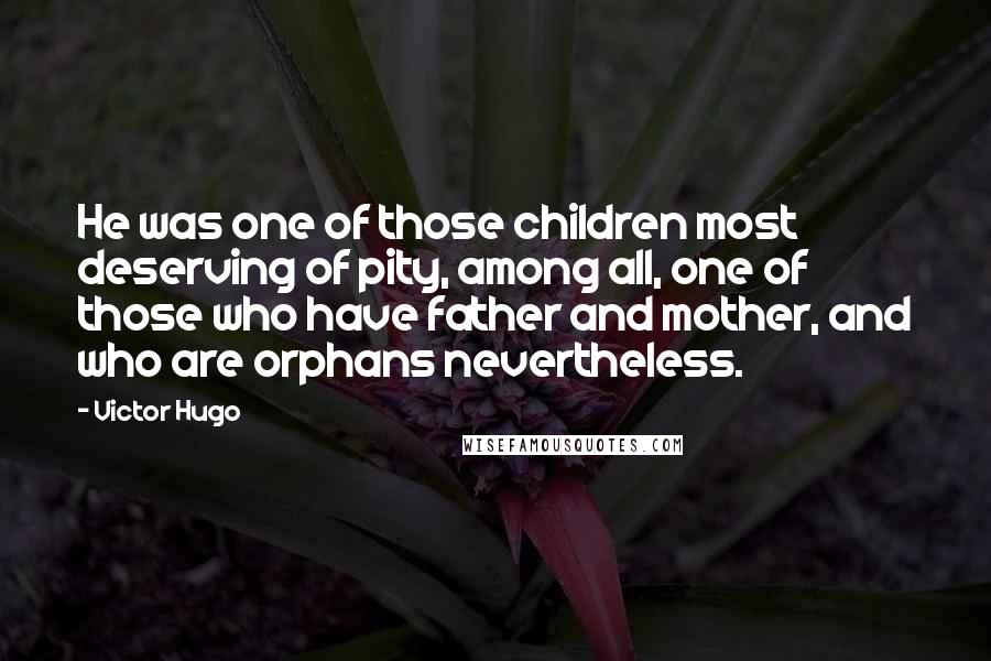Victor Hugo Quotes: He was one of those children most deserving of pity, among all, one of those who have father and mother, and who are orphans nevertheless.