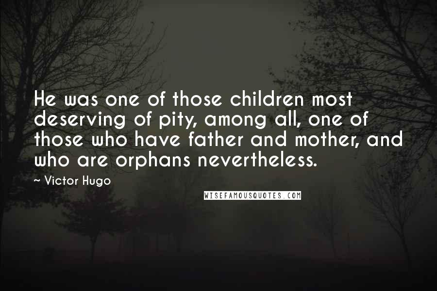 Victor Hugo Quotes: He was one of those children most deserving of pity, among all, one of those who have father and mother, and who are orphans nevertheless.