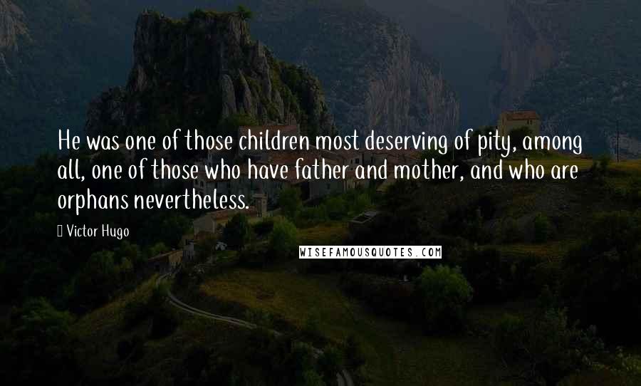 Victor Hugo Quotes: He was one of those children most deserving of pity, among all, one of those who have father and mother, and who are orphans nevertheless.