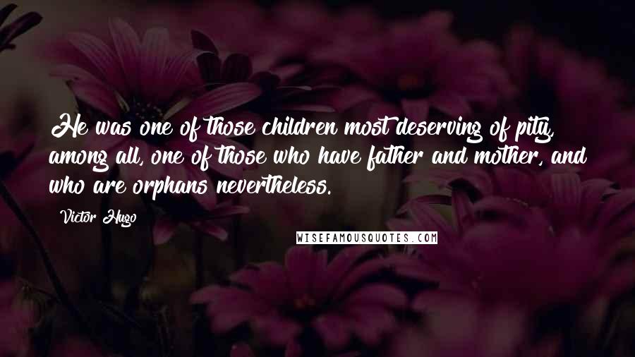 Victor Hugo Quotes: He was one of those children most deserving of pity, among all, one of those who have father and mother, and who are orphans nevertheless.