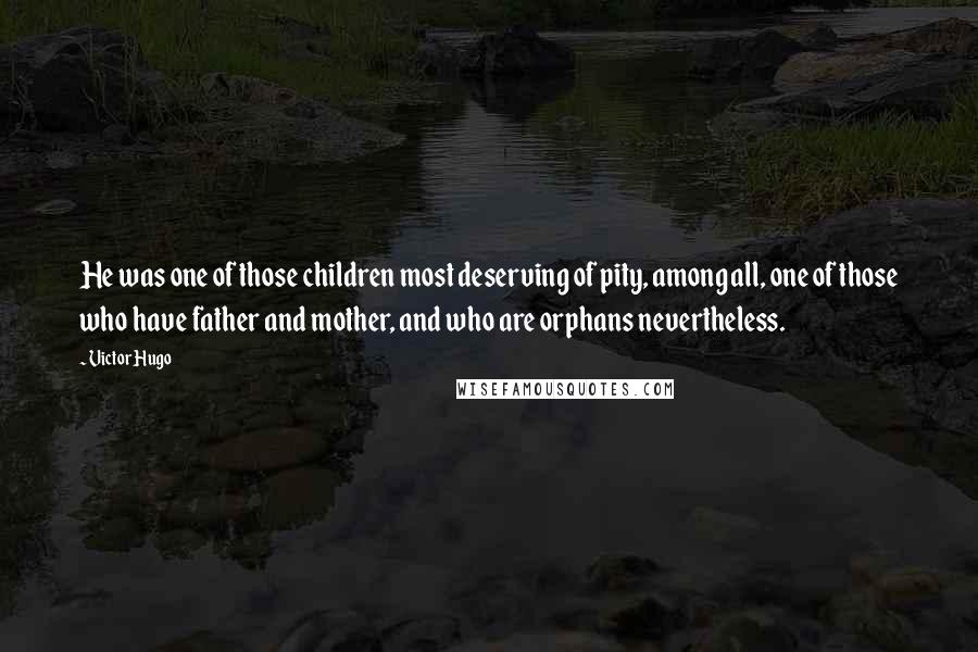 Victor Hugo Quotes: He was one of those children most deserving of pity, among all, one of those who have father and mother, and who are orphans nevertheless.