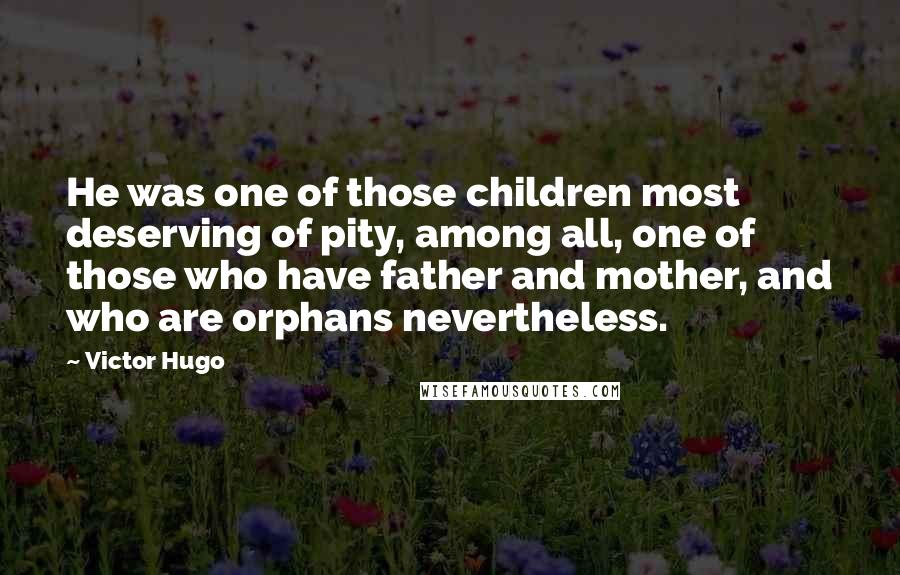 Victor Hugo Quotes: He was one of those children most deserving of pity, among all, one of those who have father and mother, and who are orphans nevertheless.