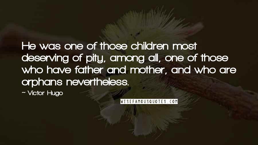 Victor Hugo Quotes: He was one of those children most deserving of pity, among all, one of those who have father and mother, and who are orphans nevertheless.