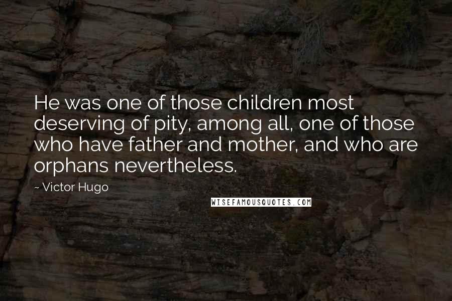 Victor Hugo Quotes: He was one of those children most deserving of pity, among all, one of those who have father and mother, and who are orphans nevertheless.