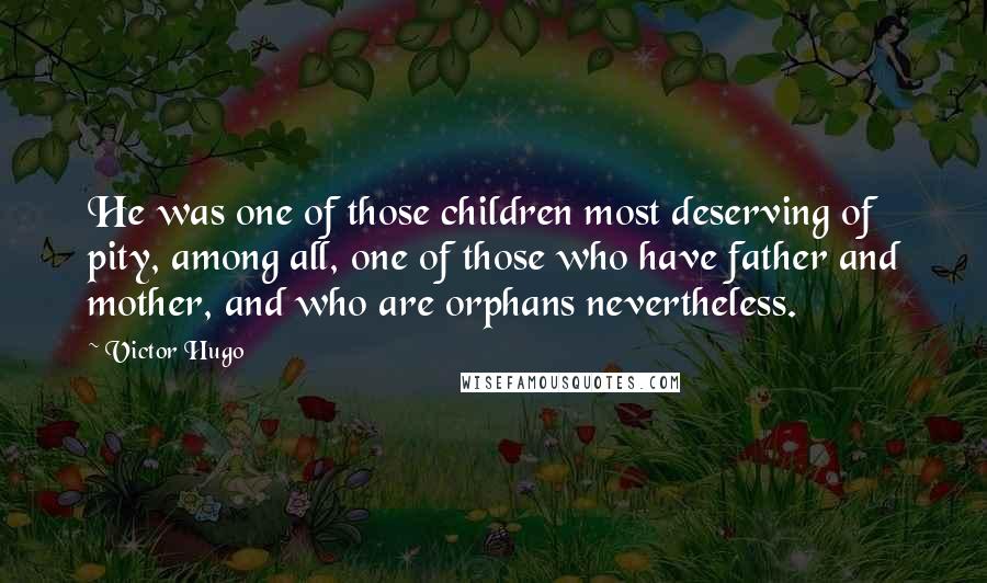 Victor Hugo Quotes: He was one of those children most deserving of pity, among all, one of those who have father and mother, and who are orphans nevertheless.