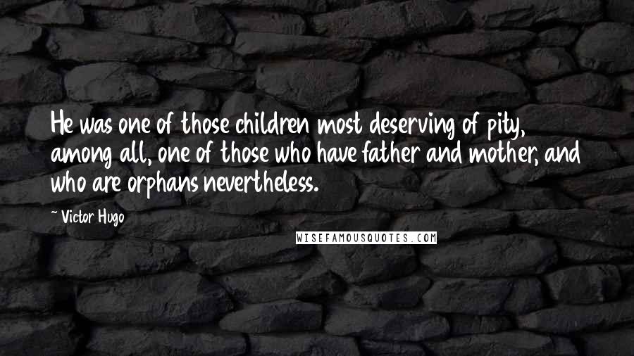 Victor Hugo Quotes: He was one of those children most deserving of pity, among all, one of those who have father and mother, and who are orphans nevertheless.