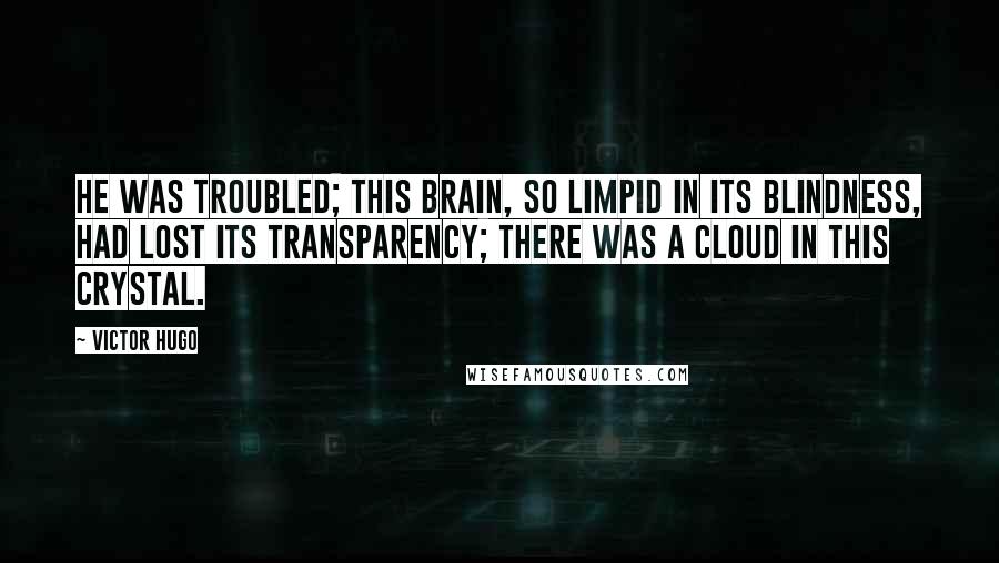 Victor Hugo Quotes: He was troubled; this brain, so limpid in its blindness, had lost its transparency; there was a cloud in this crystal.