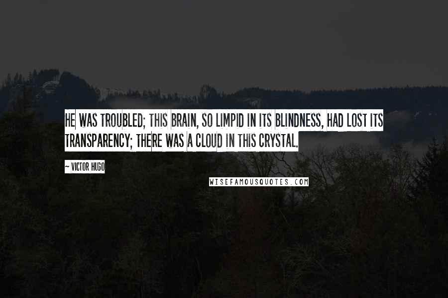 Victor Hugo Quotes: He was troubled; this brain, so limpid in its blindness, had lost its transparency; there was a cloud in this crystal.