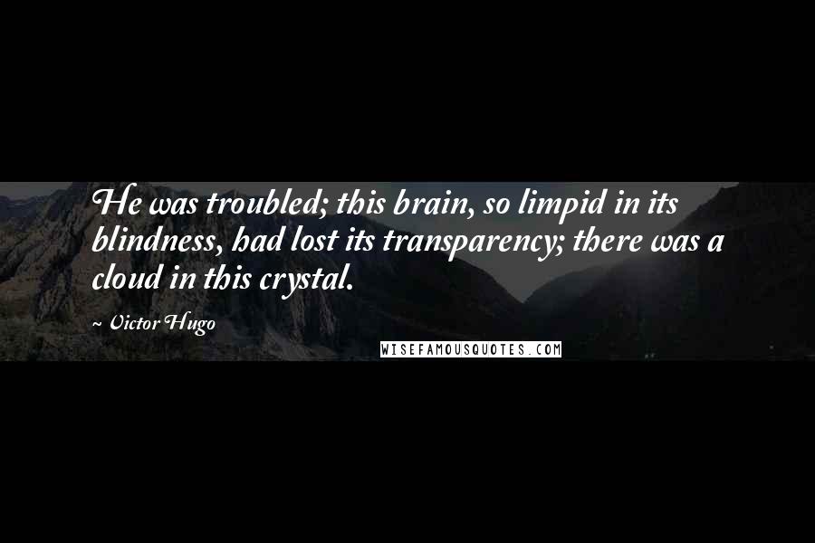 Victor Hugo Quotes: He was troubled; this brain, so limpid in its blindness, had lost its transparency; there was a cloud in this crystal.