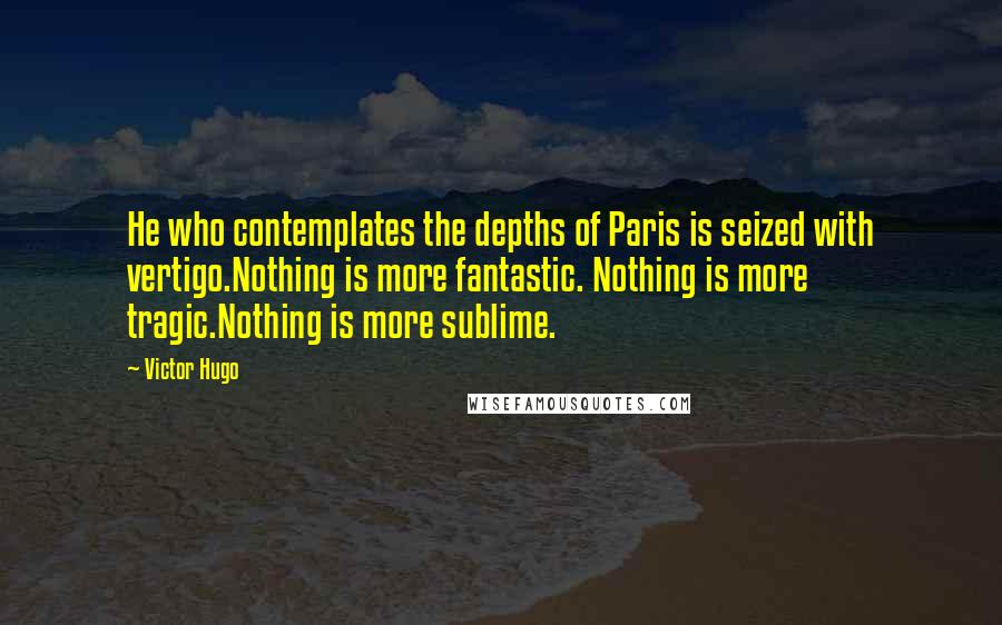 Victor Hugo Quotes: He who contemplates the depths of Paris is seized with vertigo.Nothing is more fantastic. Nothing is more tragic.Nothing is more sublime.