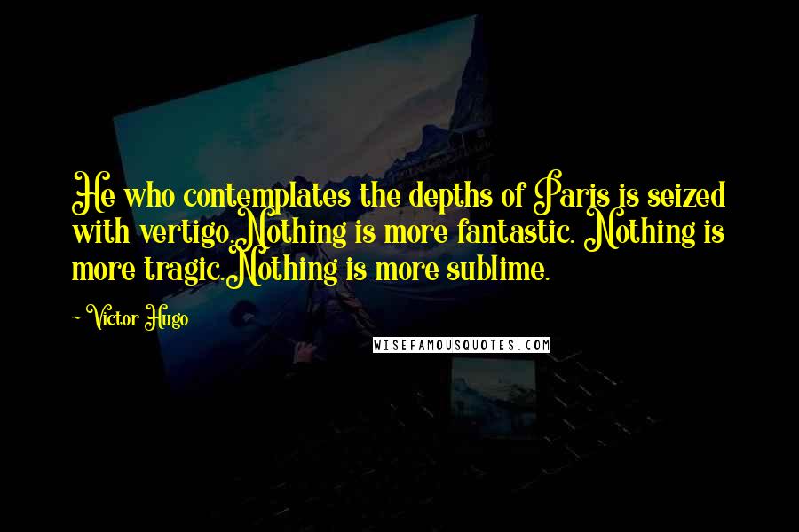 Victor Hugo Quotes: He who contemplates the depths of Paris is seized with vertigo.Nothing is more fantastic. Nothing is more tragic.Nothing is more sublime.