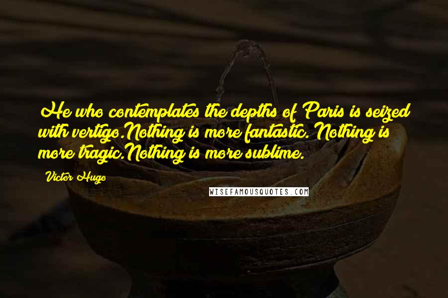 Victor Hugo Quotes: He who contemplates the depths of Paris is seized with vertigo.Nothing is more fantastic. Nothing is more tragic.Nothing is more sublime.