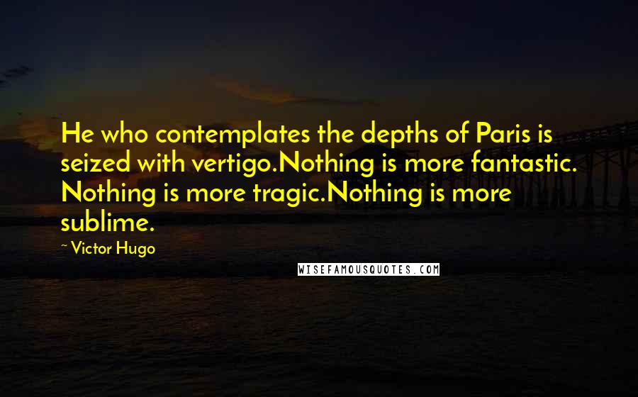 Victor Hugo Quotes: He who contemplates the depths of Paris is seized with vertigo.Nothing is more fantastic. Nothing is more tragic.Nothing is more sublime.