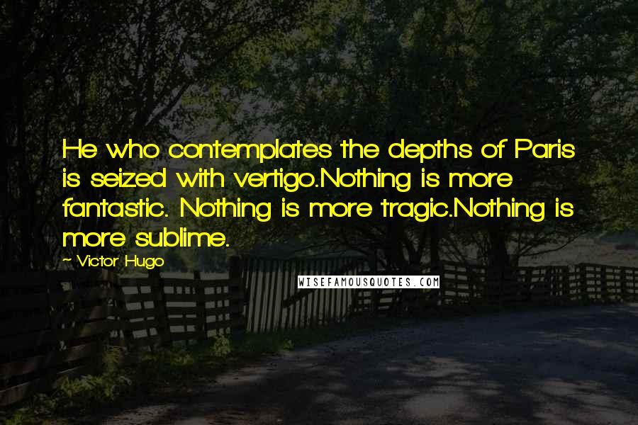 Victor Hugo Quotes: He who contemplates the depths of Paris is seized with vertigo.Nothing is more fantastic. Nothing is more tragic.Nothing is more sublime.