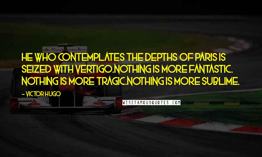 Victor Hugo Quotes: He who contemplates the depths of Paris is seized with vertigo.Nothing is more fantastic. Nothing is more tragic.Nothing is more sublime.