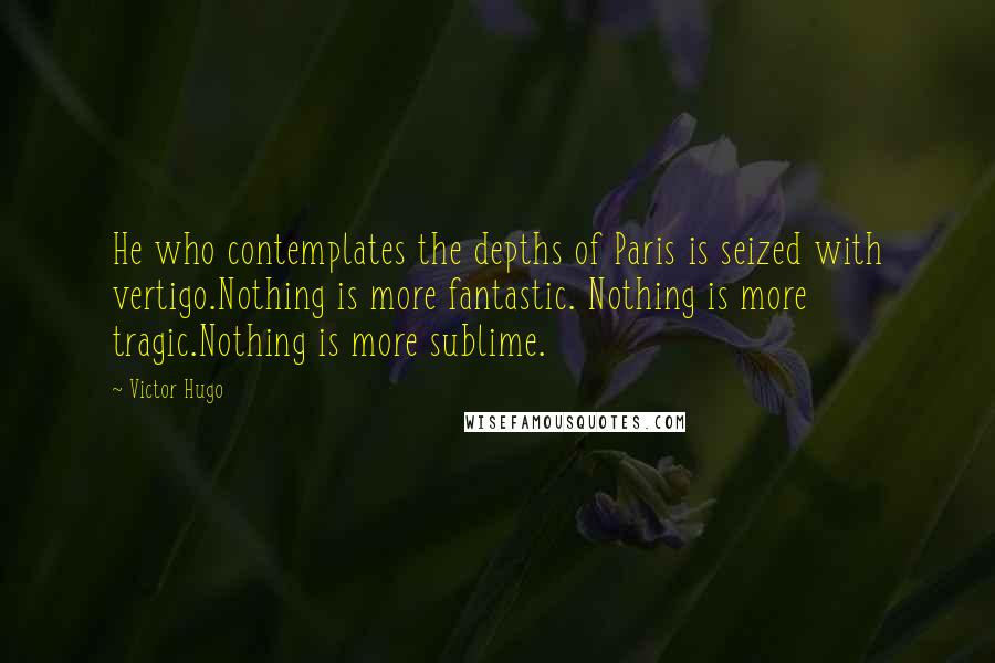 Victor Hugo Quotes: He who contemplates the depths of Paris is seized with vertigo.Nothing is more fantastic. Nothing is more tragic.Nothing is more sublime.