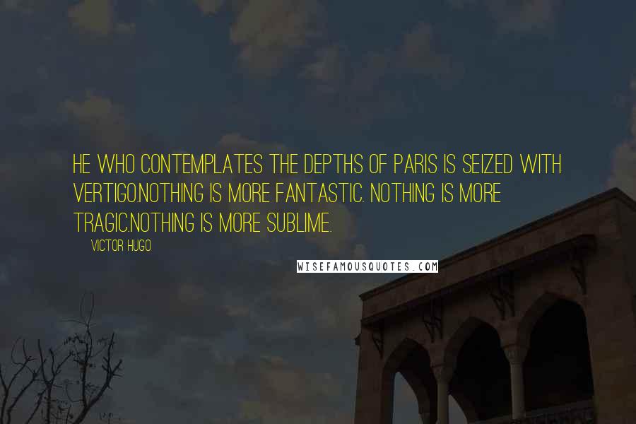 Victor Hugo Quotes: He who contemplates the depths of Paris is seized with vertigo.Nothing is more fantastic. Nothing is more tragic.Nothing is more sublime.