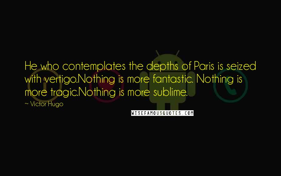 Victor Hugo Quotes: He who contemplates the depths of Paris is seized with vertigo.Nothing is more fantastic. Nothing is more tragic.Nothing is more sublime.
