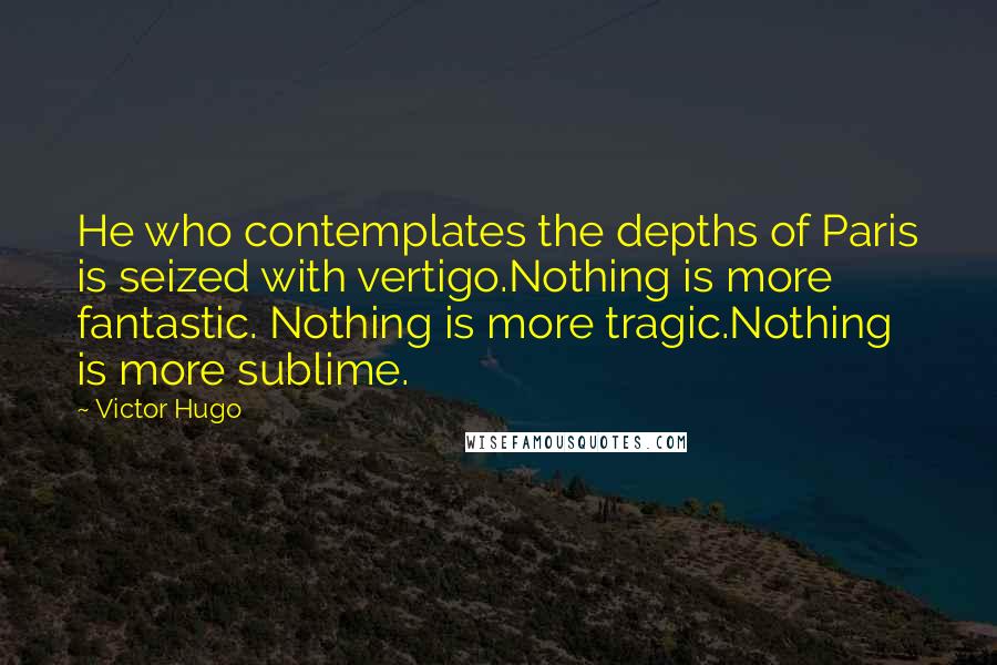 Victor Hugo Quotes: He who contemplates the depths of Paris is seized with vertigo.Nothing is more fantastic. Nothing is more tragic.Nothing is more sublime.