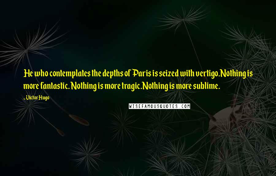 Victor Hugo Quotes: He who contemplates the depths of Paris is seized with vertigo.Nothing is more fantastic. Nothing is more tragic.Nothing is more sublime.