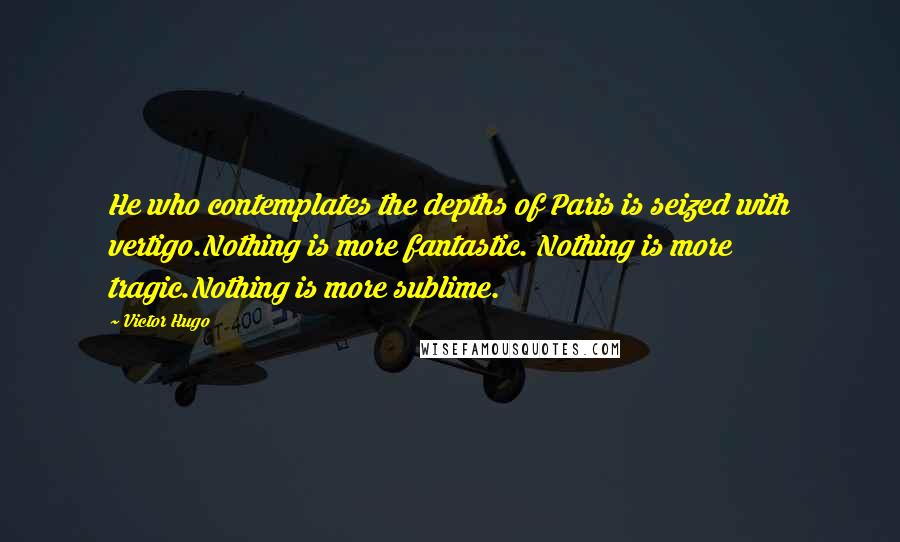 Victor Hugo Quotes: He who contemplates the depths of Paris is seized with vertigo.Nothing is more fantastic. Nothing is more tragic.Nothing is more sublime.