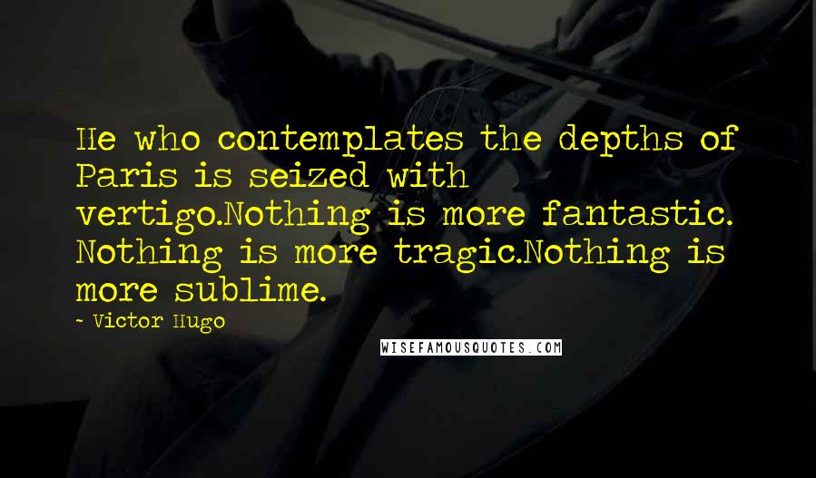 Victor Hugo Quotes: He who contemplates the depths of Paris is seized with vertigo.Nothing is more fantastic. Nothing is more tragic.Nothing is more sublime.