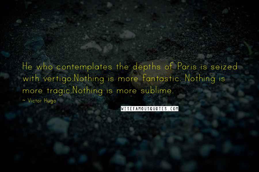 Victor Hugo Quotes: He who contemplates the depths of Paris is seized with vertigo.Nothing is more fantastic. Nothing is more tragic.Nothing is more sublime.