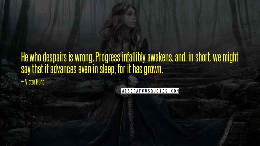 Victor Hugo Quotes: He who despairs is wrong. Progress infallibly awakens, and, in short, we might say that it advances even in sleep, for it has grown.