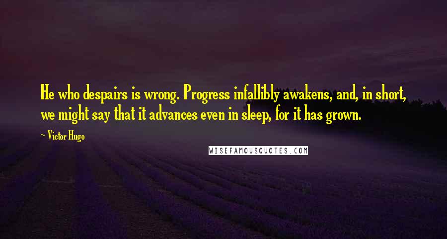 Victor Hugo Quotes: He who despairs is wrong. Progress infallibly awakens, and, in short, we might say that it advances even in sleep, for it has grown.