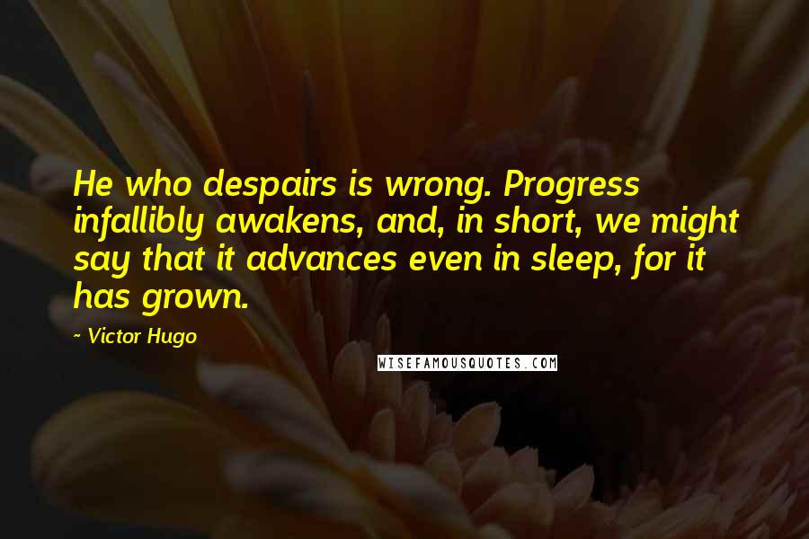 Victor Hugo Quotes: He who despairs is wrong. Progress infallibly awakens, and, in short, we might say that it advances even in sleep, for it has grown.