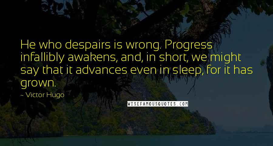Victor Hugo Quotes: He who despairs is wrong. Progress infallibly awakens, and, in short, we might say that it advances even in sleep, for it has grown.