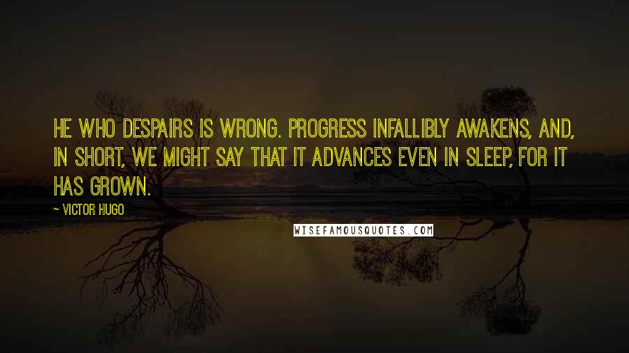 Victor Hugo Quotes: He who despairs is wrong. Progress infallibly awakens, and, in short, we might say that it advances even in sleep, for it has grown.