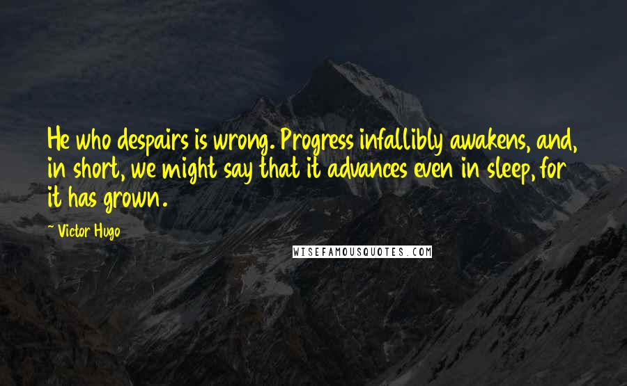 Victor Hugo Quotes: He who despairs is wrong. Progress infallibly awakens, and, in short, we might say that it advances even in sleep, for it has grown.