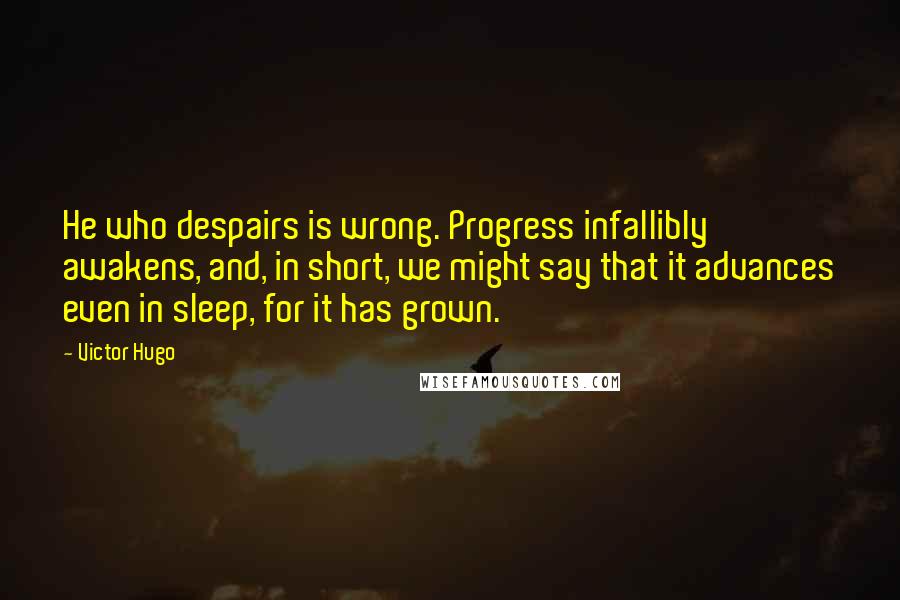 Victor Hugo Quotes: He who despairs is wrong. Progress infallibly awakens, and, in short, we might say that it advances even in sleep, for it has grown.